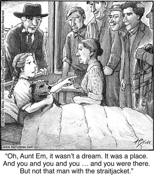 "Oh, Aunt Em, it wasn't a dream. It was a place. And you and you and you ... and you were there. But not that man with the straitjacket."