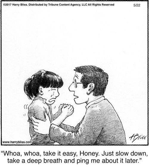 "Whoa, whoa, take it easy, Honey. Just slow down, take a deep breath and ping me about it later."