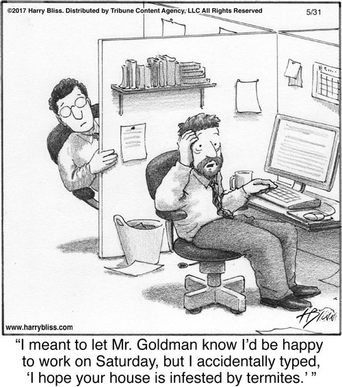"I meant to let Mr. Goldman know I’d be happy to work on Saturday, but I accidentally typed, ‘I hope your house is infested by termites.’"