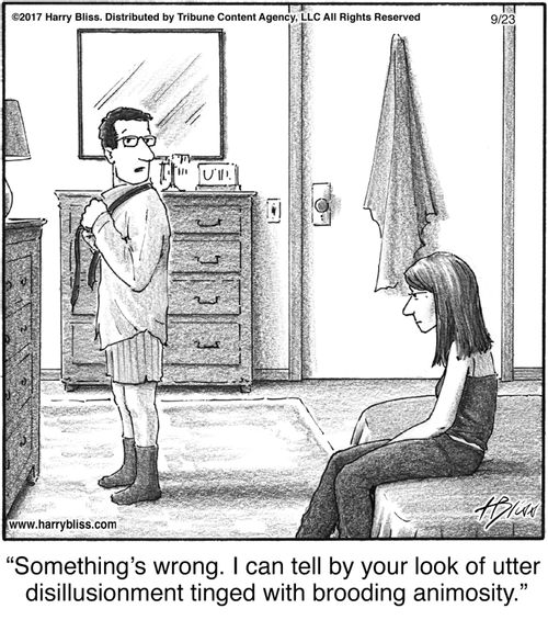 "Something's wrong. I can tell by your look of utter disillusionment tinged with brooding animosity."