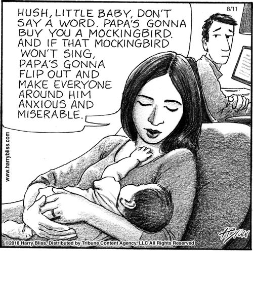 "Hush, little baby, don't say a word. Papa's gonna buy you a mockingbird. And if that mockingbird won't sing, Papa's gonna flip out and make everyone around him anxious and miserable."