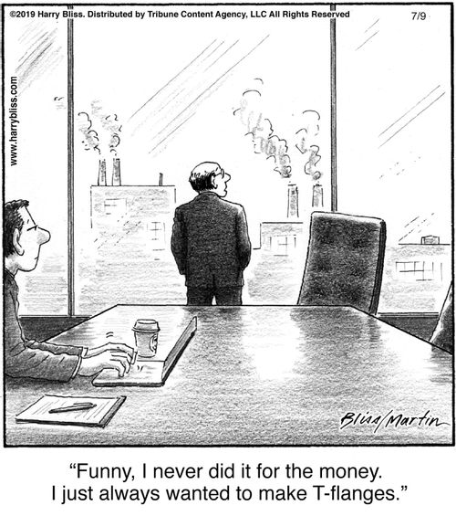 "Funny, I never did it for the money. I just always wanted to make T-flanges."