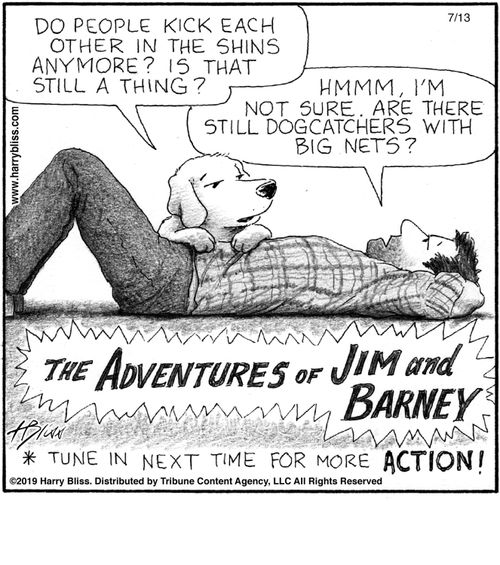 "Do people kick each other in the shins anymore? Is that still a thing?"  "Hmmm, I'm not sure. Are there still dogcatchers with big nets?"  The Adventures of Jim and Barney  *Tune in next time for more action!*
