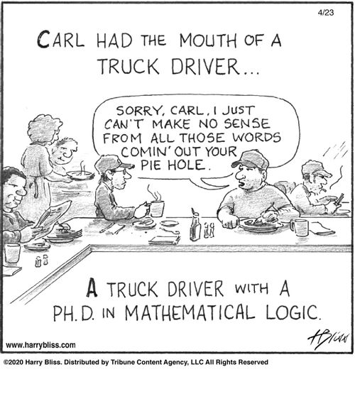 "Carl had the mouth of a truck driver... Sorry, Carl, I just can't make no sense from all those words comin’ out your pie hole. A truck driver with a Ph.D. in mathematical logic."