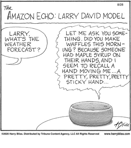 "Larry, what's the weather forecast?"  "Let me ask you something. Did you make waffles this morning? Because someone had maple syrup on their hands, and I seem to recall a hand moving me... a pretty, pretty, pretty sticky hand..."