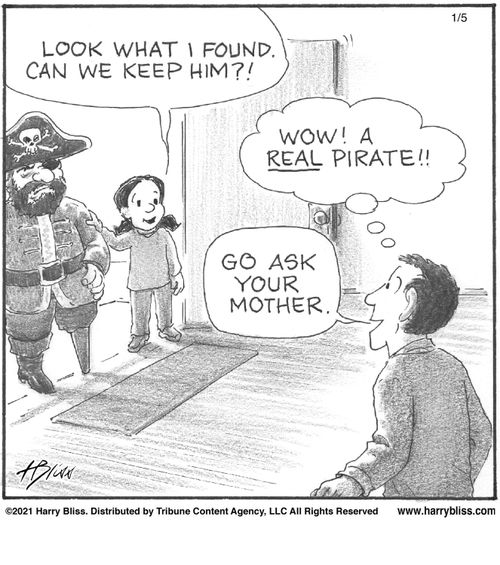 "Look what I found. Can we keep him?"  "Wow! A real pirate!!"  "Go ask your mother."