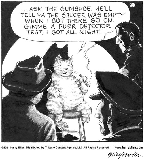 "Ask the gumshoe. He'll tell ya the saucer was empty when I got there. Go on, gimme a purr detector test. I got all night."