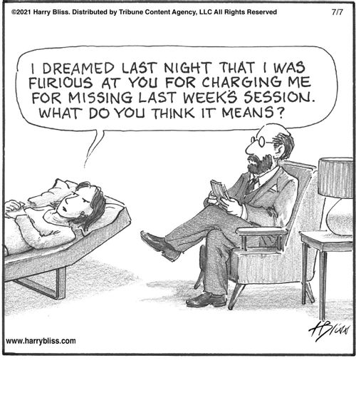 "I dreamed last night that I was furious at you for charging me for missing last week's session. What do you think it means?"