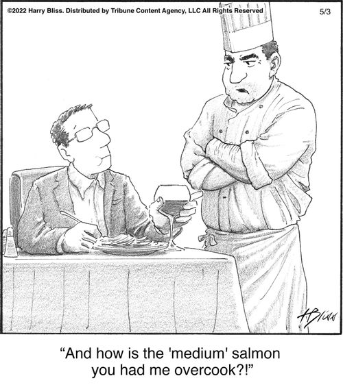 "And how is the 'medium' salmon you had me overcook?!"