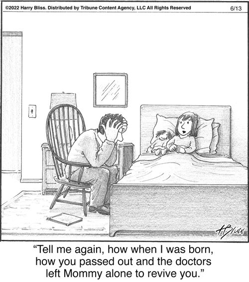 "Tell me again, how when I was born, how you passed out and the doctors left Mommy alone to revive you."