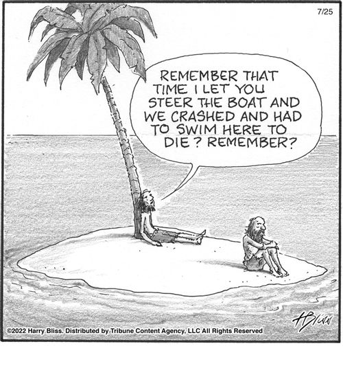 "Remember that time I let you steer the boat and we crashed and had to swim here to die? Remember?"