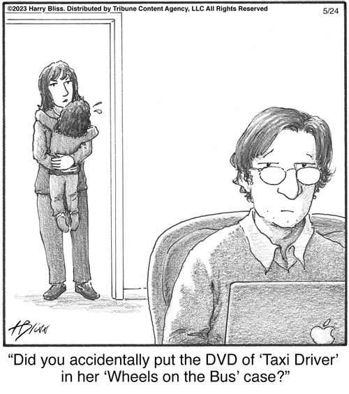 "Did you accidentally put the DVD of 'Taxi Driver' in her 'Wheels on the Bus' case?"