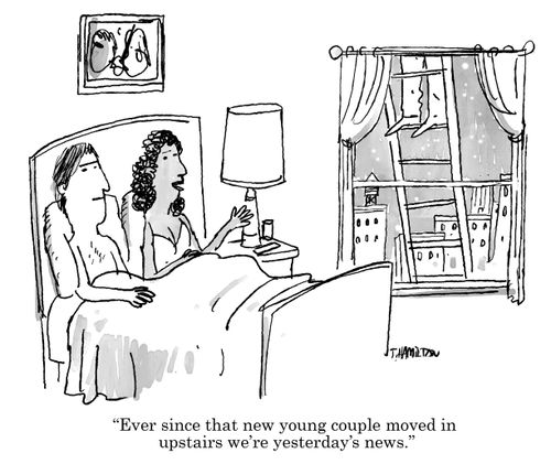"Ever since that new young couple moved in upstairs we're yesterday's news."