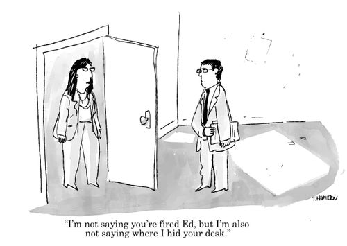 "I'm ot saying you're fired Ed, but I'm also not saying where I hid your desk."