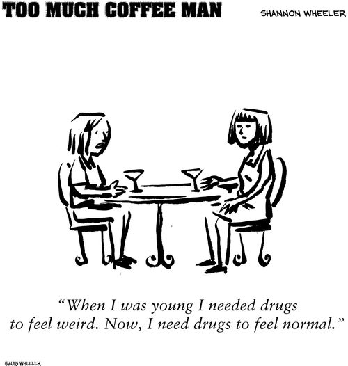 "When I was young I needed drugs to feel weird. Now, I need drugs to feel normal."