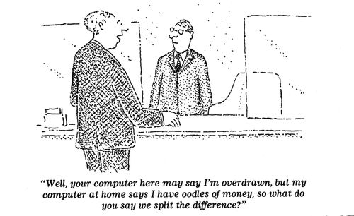 "Well, your computer here may say I'm overdrawn, but my computer at home says I have oodles of money, so what do you say we split the difference?"