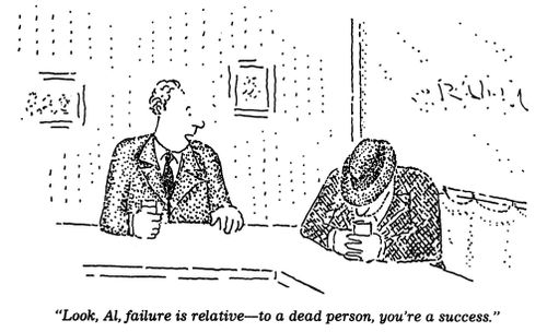 "Failure is relative- to a dead person, you're a success."