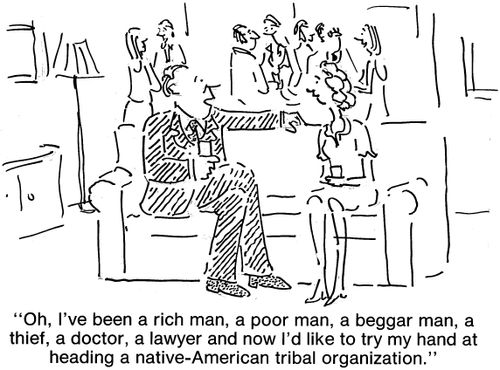 "Oh, I've been a rich man, a poor man, a beggar man, a thief, a doctor, a lawyer and now I'd like to try my hand at heading a native-American tribal organization."