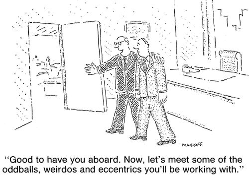 "Good to have you aboard. Now, let's meet some of the oddballs weirdos and eccentrics you'll be working with."
