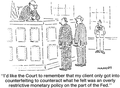 "I'd like the Court to remember that my client only got into counterfeiting to counteract what he felt was an overly restrictive monetary policy on the part of the Fed."