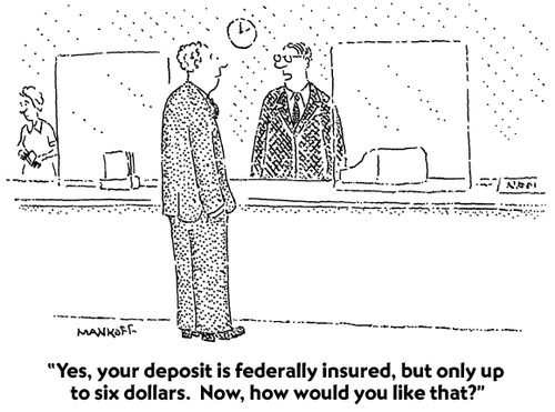 "Yes, you deposit is federally insured, but only up to six dollars. Now, how would you like that?"