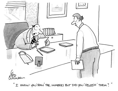 "I know you 'ran' the numbers but did you 'crunch' them?"