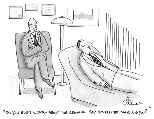"Do you ever worry about the growing gap between the sane and you?"