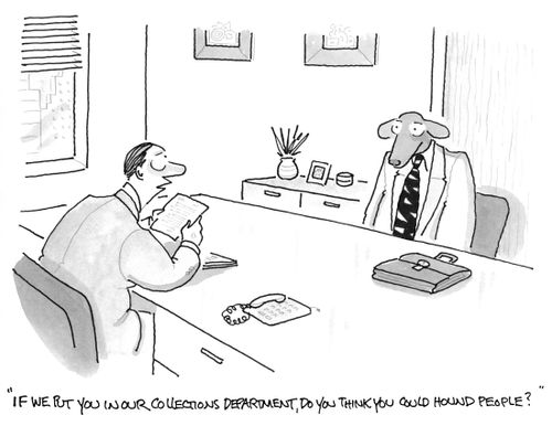"If we put you in our collections department, Do you think you could hound people?"