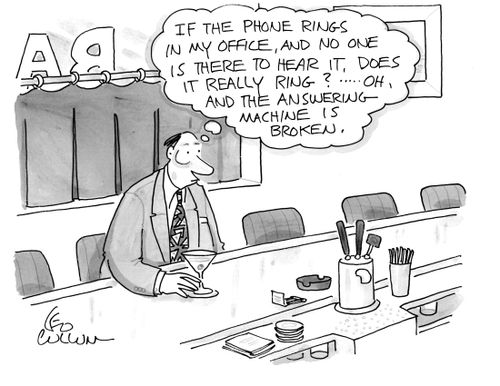 (If the phone rings in my office, and no one is there to hear it, does it really ring? ..... oh, and the answering machine is broken.)