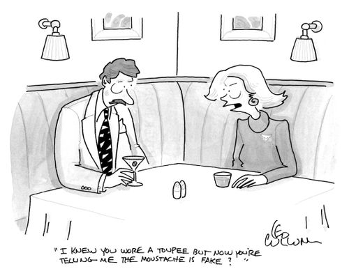 "I knew you wore a toupee but now you're telling me the moustache is fake?"