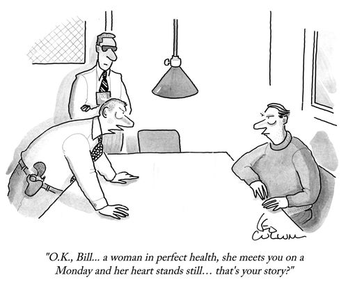 "O.K., Bill... a woman in perfect health, she meets you on a Monday and her heart stands still… that's your story?"
