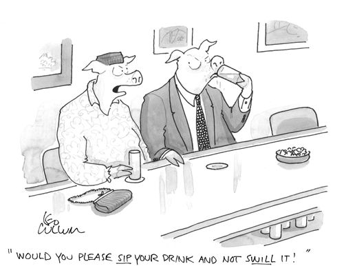 "Would you please sip your drink and not swill it!"