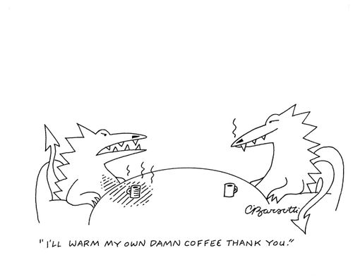 "I'll warm my own damn coffee thank you."