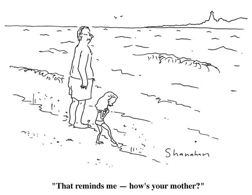 "That reminds me- how's your mother?"