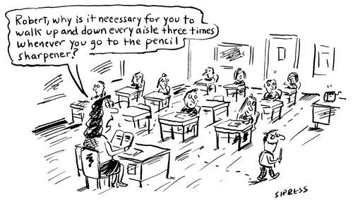 "Robert, why is it necessary for you to walk up and down every aisle three times whenever you go to the pencil sharpener?"