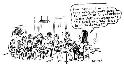 "From now on I will raise every student's grade by a point as long as nobody in this class ever again asks the question, 'Why do we have to do this?'"
