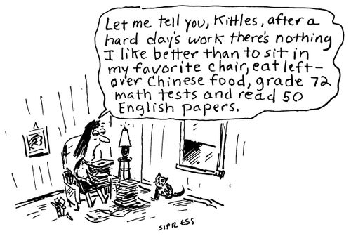 "Let me tell you, Kittles, after a hard day's work there's nothing I like better than to sit in my favorite chair, eat leftover Chinese food, grade 72 math tests and read 50 English papers."