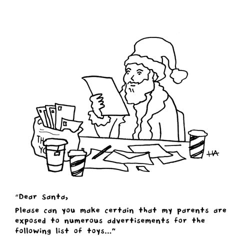 Dear Santa, Please can you make certain that my parents are exposed to numerous advertisements for the following list of toys. . .