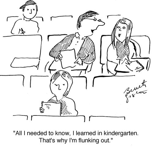 "All I needed to know, I learned in kindergarten. That's why I'm flunking out."