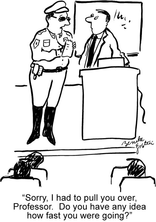 "Sorry, I had to pull you over, Professor. Do you have any idea how fast you were going?"