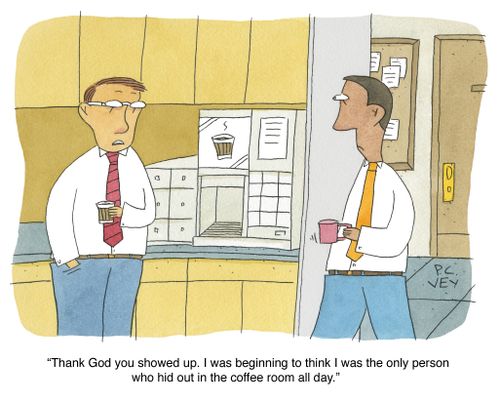 "Thank God you showed up. I was beginning to think I was the only person who hid out in the coffee room all day."