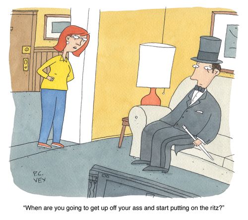 "When are you going to get up off your ass and start putting on the ritz."