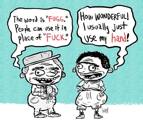 "The word is 'fugg.' People can use it in place of 'fuck'." "How wonderful! I usually just use my hand!"