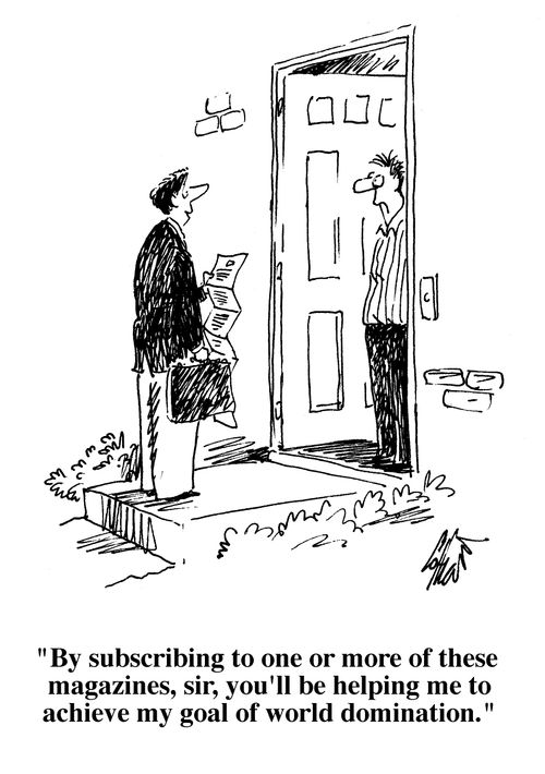 "By subscribing to one or more of these magazines, sir, you'll be helping me to achieve my goal of world domination."