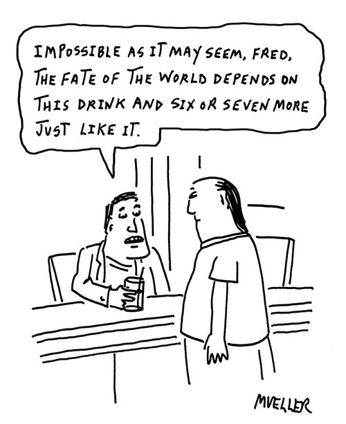"Impossible as it may seem, Fred, the fate of the world depends on this drink and six or seven more just like it."