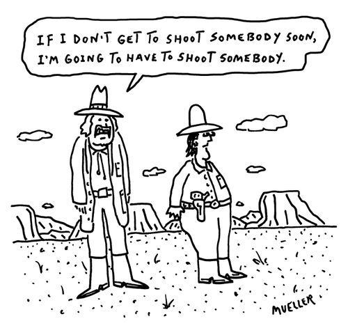 "If I don't get to shoot somebody soon, I'm going to have to shoot somebody."