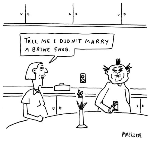 "Tell me I didn't marry a brine snob."