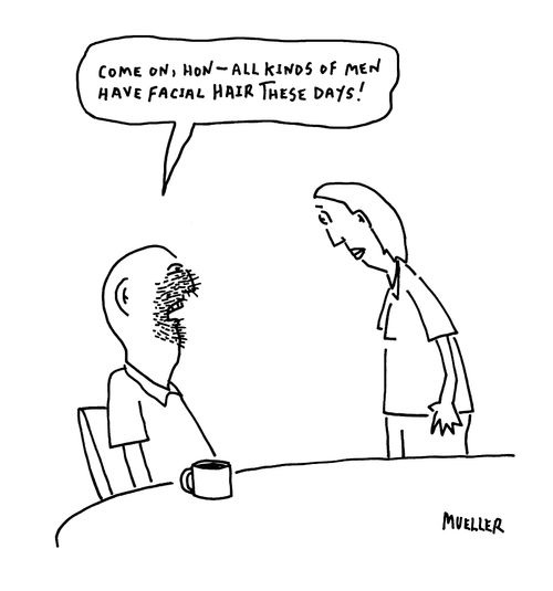 "Come one, Hon – all kinds of men have facial hair these days!"