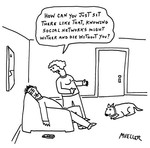 "How can you just sit there like that, knowing social networks might wither and die without you?"