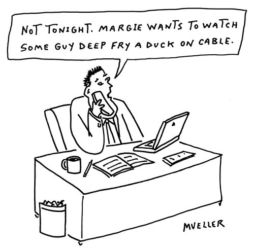 "Not tonight. Margie wants to watch some guy deep fry a duck on cable."
